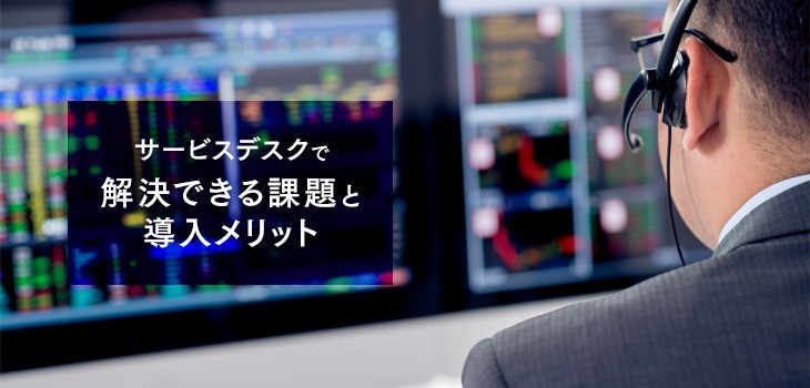 サービスデスクで解決できる課題と導入メリットとは？