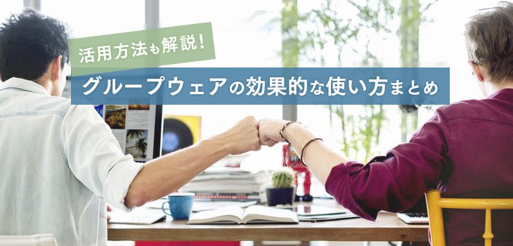グループウェアの効果的な使い方とは？活用方法もあわせて解説！