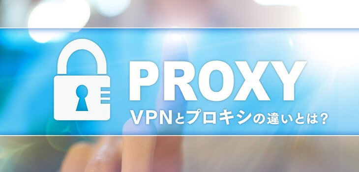 VPNとプロキシの違いとは？利用時の注意点・選び方も解説！