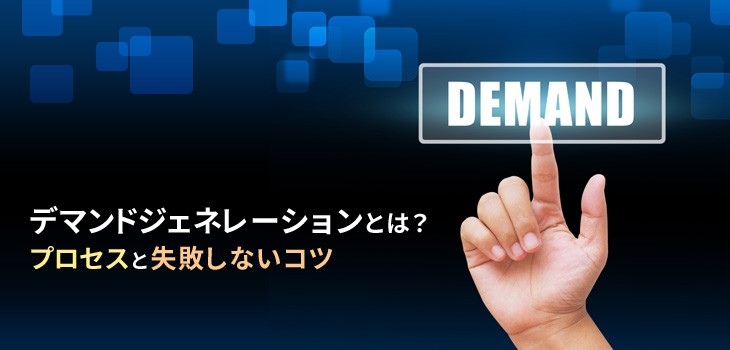 デマンドジェネレーションとは？３つのプロセスと失敗しないポイント