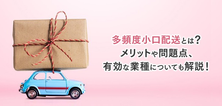 多頻度小口配送とは？メリットや問題点、有効な業種についても解説