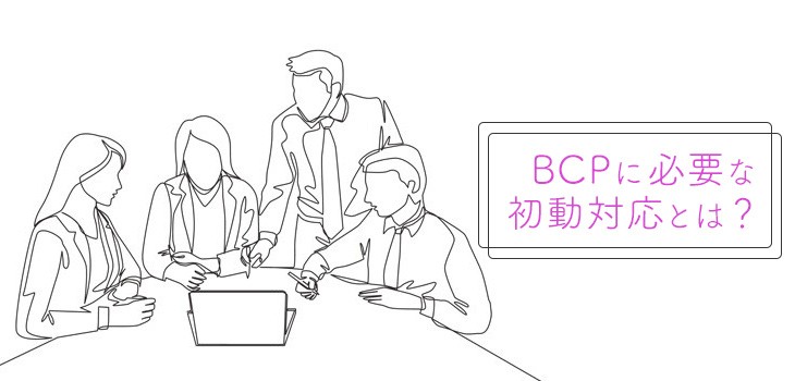 BCPの初動対応の必要性は？重要性から実施のポイントまで解説！