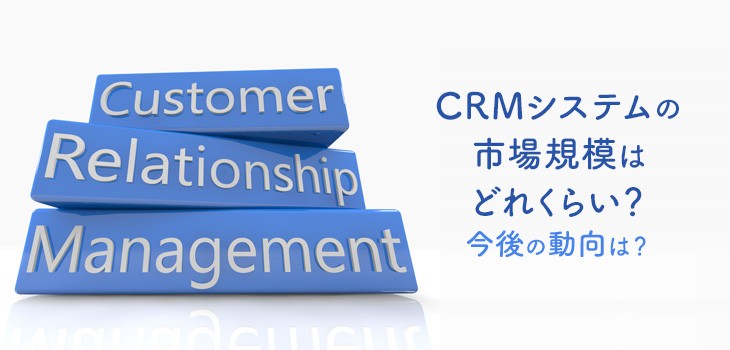 CRMシステムの市場規模はどれくらい？今後の動向は？