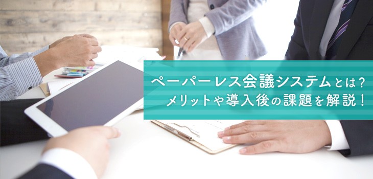 ペーパーレス会議システムとは？メリットや導入後の課題を解説