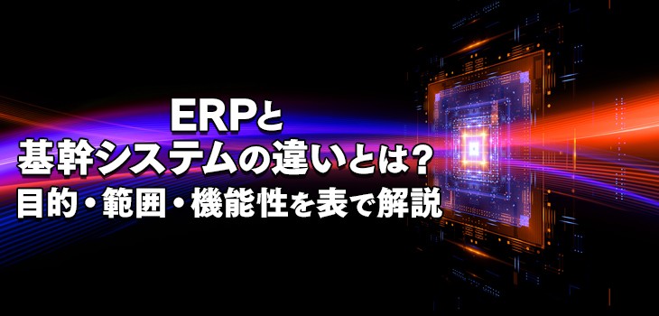 ERPと基幹システムの違いとは？目的・範囲・機能性を表で解説