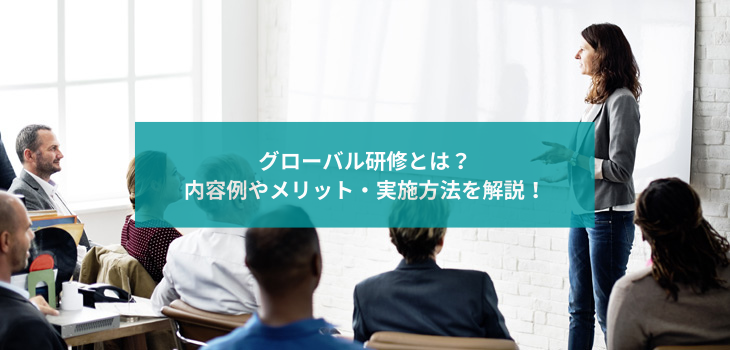 グローバル研修とは？内容例やメリット・実施方法を解説！