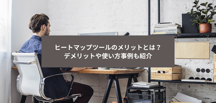 ヒートマップツールのメリットとは？デメリットや使い方事例も紹介