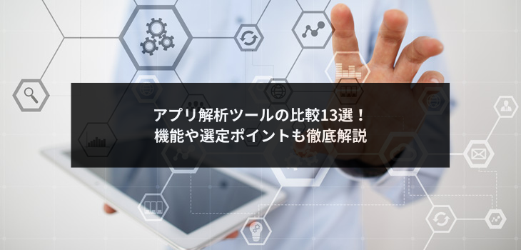 アプリ解析ツールの比較13選！機能や選定ポイントなど分析に役立つ徹底解説