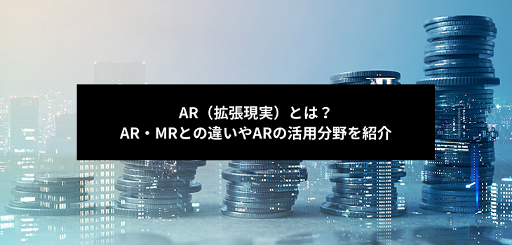 AR（拡張現実）とは？AR・MRとの違いやARの活用分野を紹介