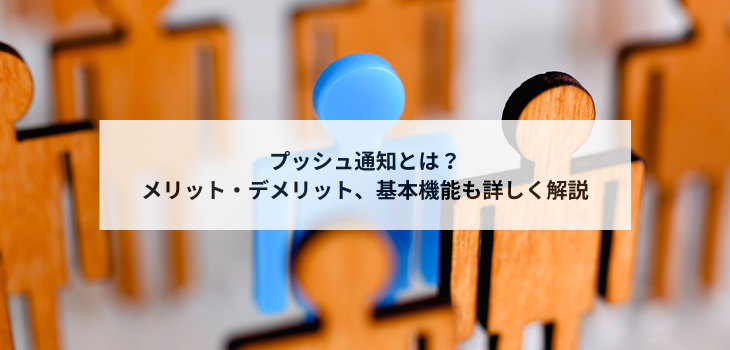 プッシュ通知とは？メリット・デメリット、基本機能も詳しく解説