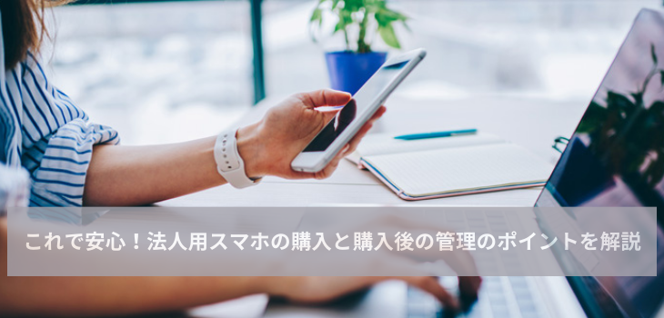 これで安心！法人用スマホの購入と購入後の管理のポイントを解説