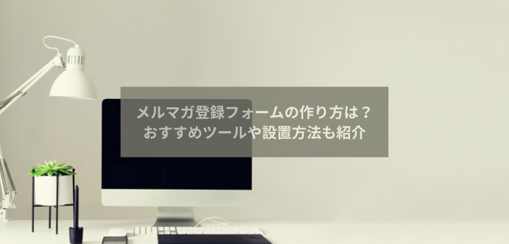 メルマガ登録フォームの作り方は？おすすめツールや設置方法も紹介