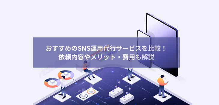おすすめのSNS運用代行サービスを比較！依頼内容やメリット・費用も解説