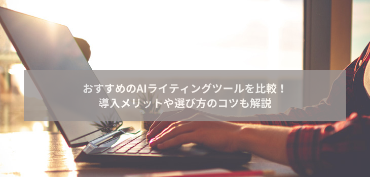 おすすめのAIライティングツールを比較！導入メリットや選び方のコツも解説