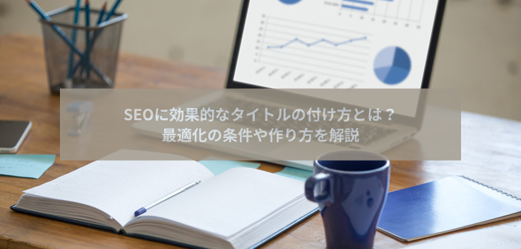 SEOに効果的なタイトルの付け方とは？最適化の条件や作り方を解説