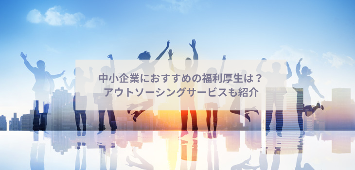 中小企業におすすめの福利厚生は？アウトソーシングサービスも紹介