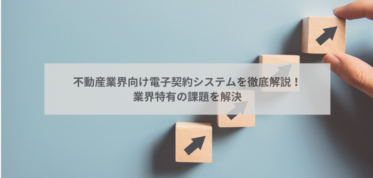 不動産業界向け電子契約システムを徹底解説！業界特有の課題を解決