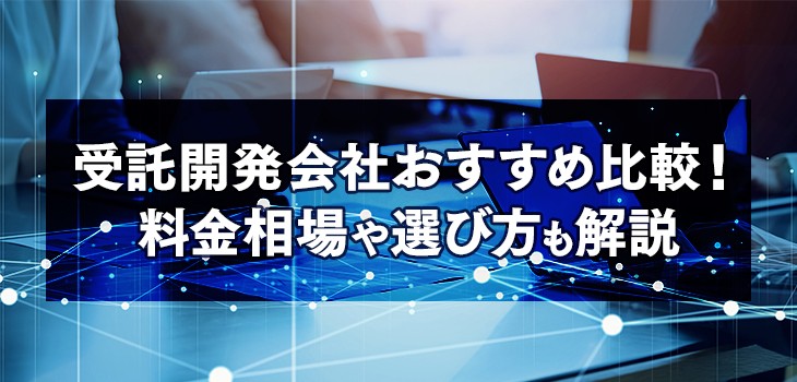 受託開発会社おすすめ10選比較！料金相場や選び方も解説