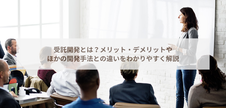 受託開発とは？メリット・デメリットやほかの開発手法との違いをわかりやすく解説