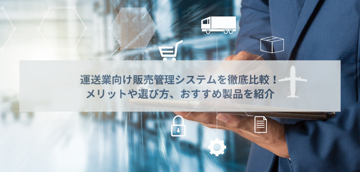 運送業向け販売管理システムを徹底比較！メリットや選び方、おすすめ製品を紹介