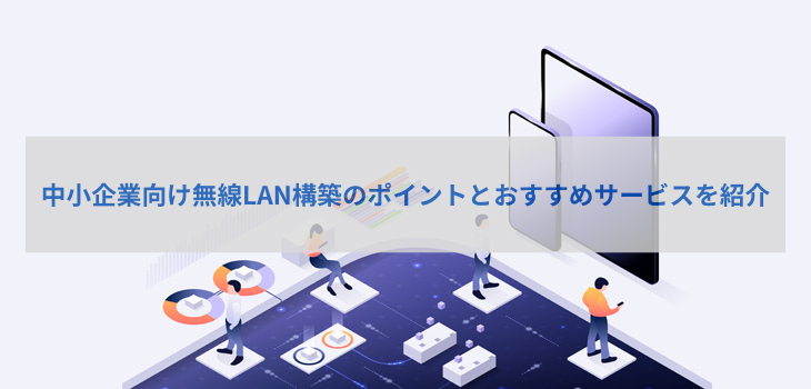 中小企業向け無線LAN構築のポイントとおすすめサービスを紹介