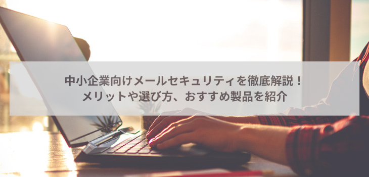 中小企業向けメールセキュリティを徹底解説！メリットや選び方、おすすめ製品を紹介