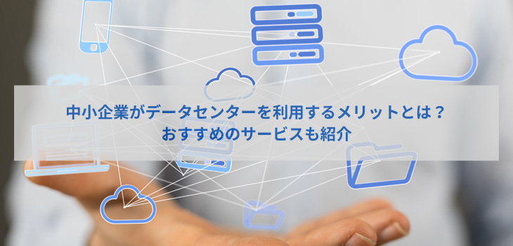 中小企業がデータセンターを利用するメリットとは？おすすめのサービスも紹介