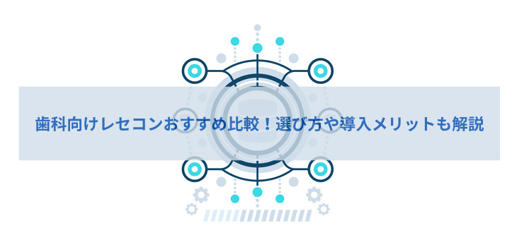 歯科向けレセコンのおすすめ８選！初めて導入する際の選び方や導入メリットを解説