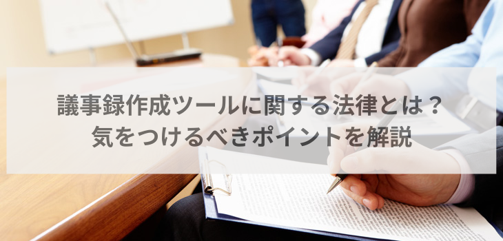 議事録作成ツールに関する法律とは？気をつけるべきポイントを解説