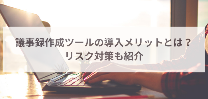 議事録作成ツールの導入メリットとは？リスク対策も紹介