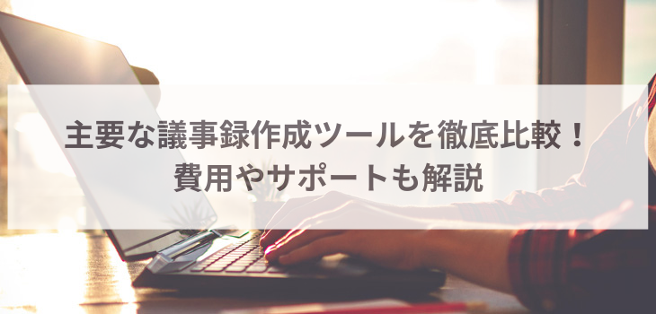 主要な議事録作成ツールを徹底比較！費用やサポートも解説