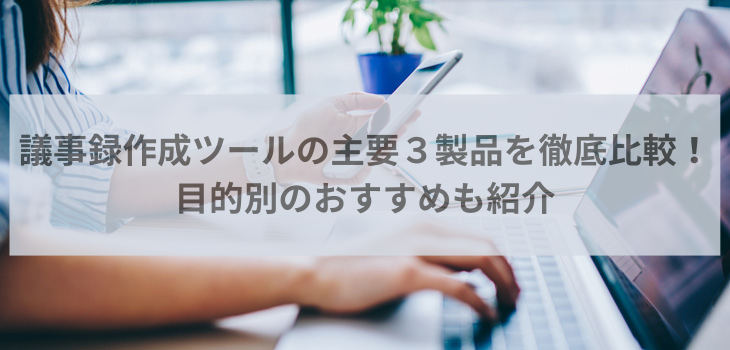 議事録作成ツールの主要３製品を徹底比較！目的別のおすすめも紹介