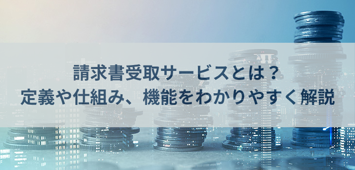 請求書受取サービスとは？定義や仕組み、機能をわかりやすく解説