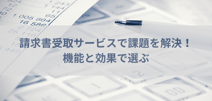 請求書受取サービスで課題を解決！機能と効果で選ぶ
