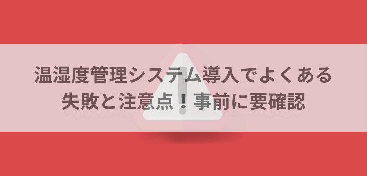 温湿度管理システム導入でよくある失敗と注意点！事前に要確認