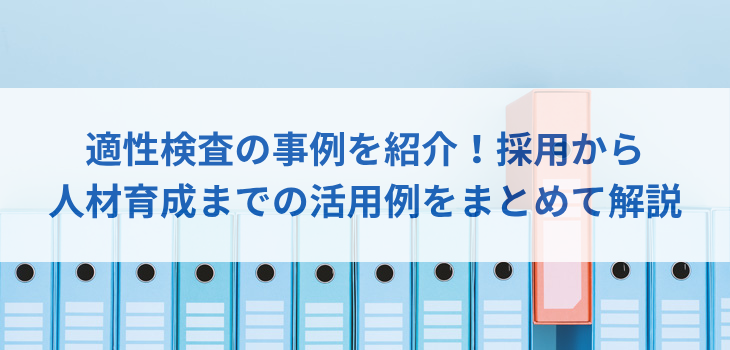 適性検査の事例を紹介！採用から人材育成までの活用例をまとめて解説