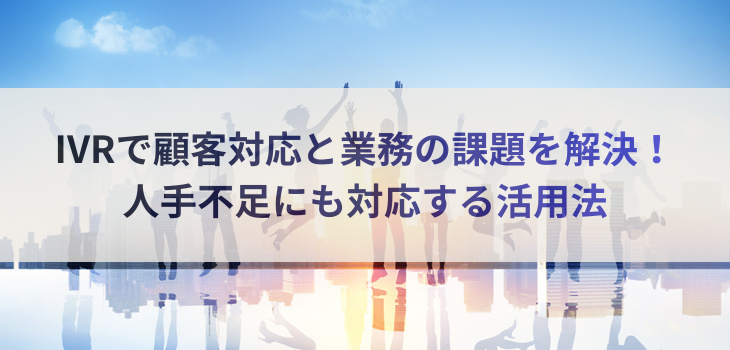 IVRで顧客対応と業務の課題を解決！人手不足にも対応する活用法