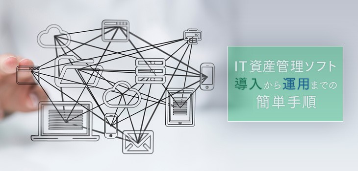 IT資産管理ソフト導入から運用までの簡単手順を紹介！