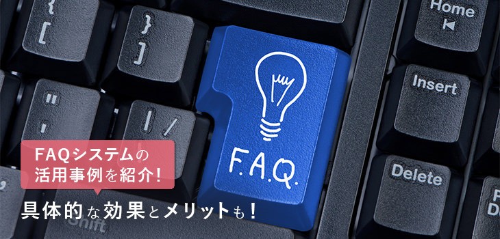 FAQシステムの活用事例を紹介！具体的な効果とメリットも解説