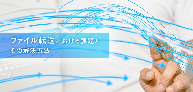 ファイル転送における課題とは？サービスによる解決方法を紹介！