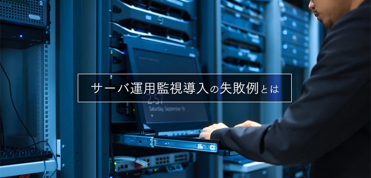 サーバ運用監視システムの導入における5つの失敗例とは？